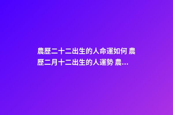 農歷二十二出生的人命運如何 農歷二月十二出生的人運勢 農歷二月十二出生的人命運如何-第1張-觀點-玄機派